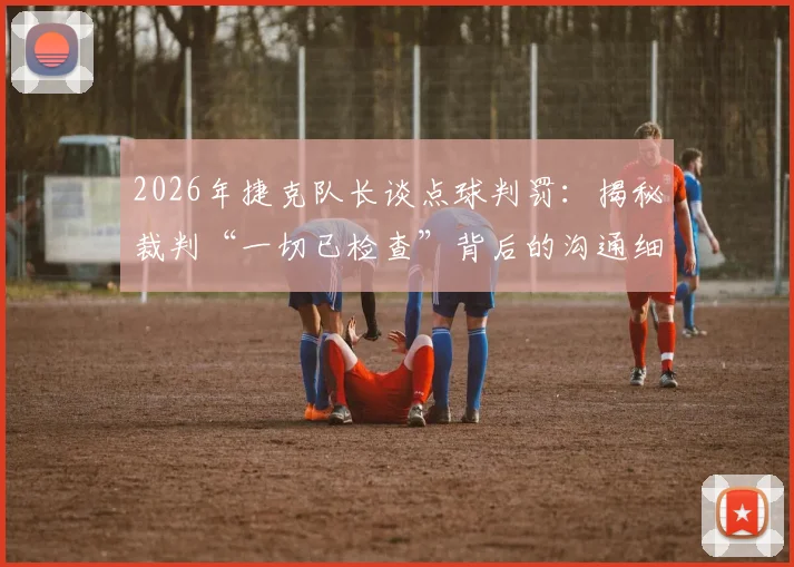 2026年捷克队长谈点球判罚：揭秘裁判“一切已检查”背后的沟通细节与VAR流程