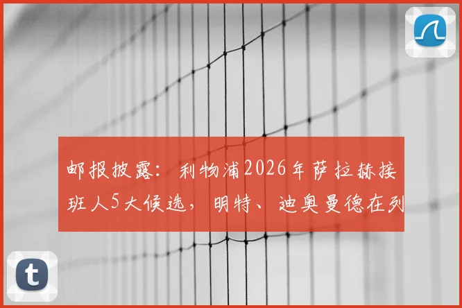 邮报披露：利物浦2026年萨拉赫接班人5大候选，明特、迪奥曼德在列，附引援深度解析与价格评估