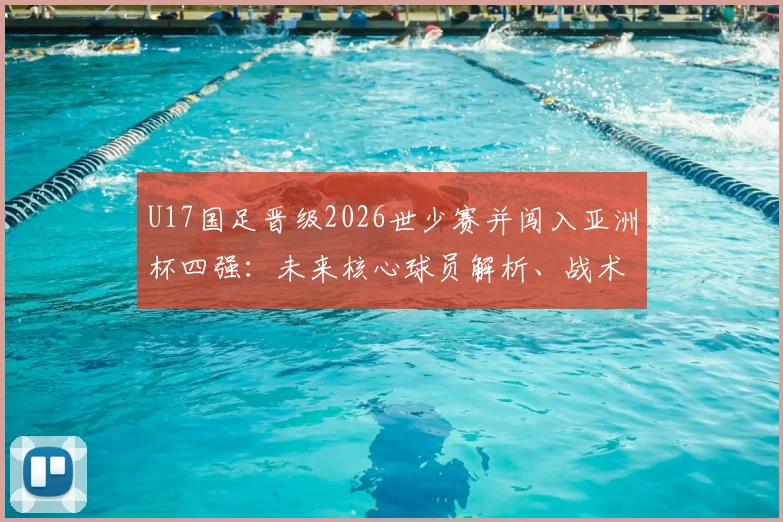 U17国足晋级2026世少赛并闯入亚洲杯四强:未来核心球员解析、战术打法及对中国足球的长远影响
