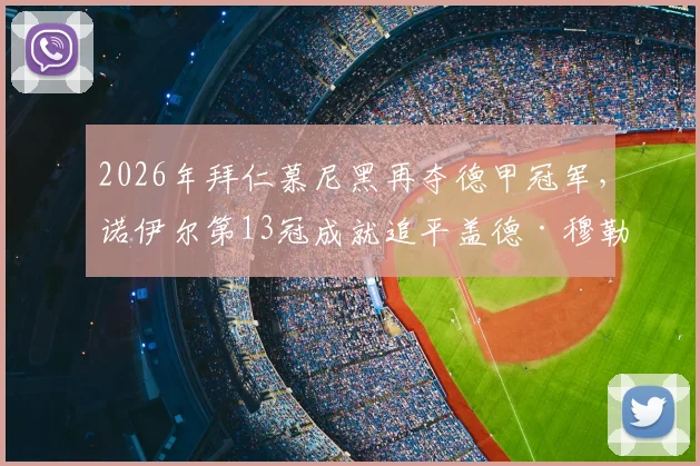 2026年拜仁慕尼黑再夺德甲冠军，诺伊尔第13冠成就追平盖德·穆勒，谁是队史第一功臣？