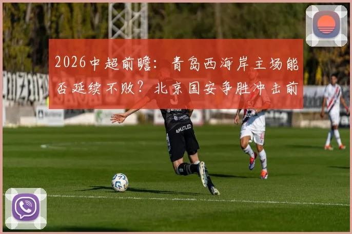 2026中超前瞻：青岛西海岸主场能否延续不败？北京国安争胜冲击前三席位分析