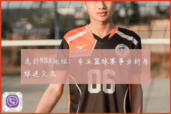 虎扑NBA论坛：专业篮球赛事分析与球迷交流