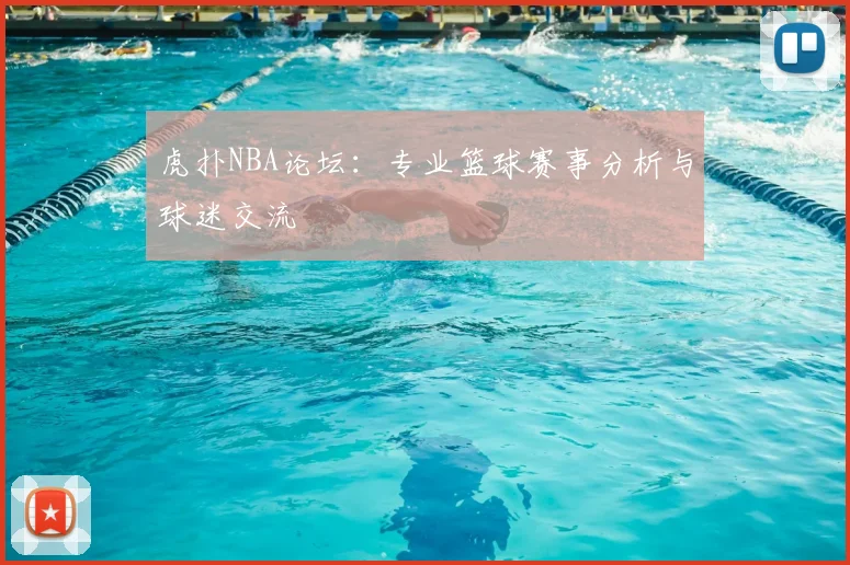 虎扑NBA论坛:专业篮球赛事分析与球迷交流