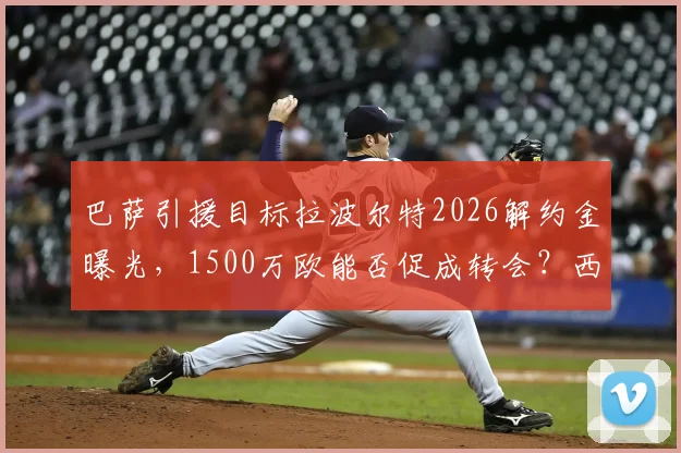 巴萨引援目标拉波尔特2026解约金曝光，1500万欧能否促成转会？西媒解读最新进展