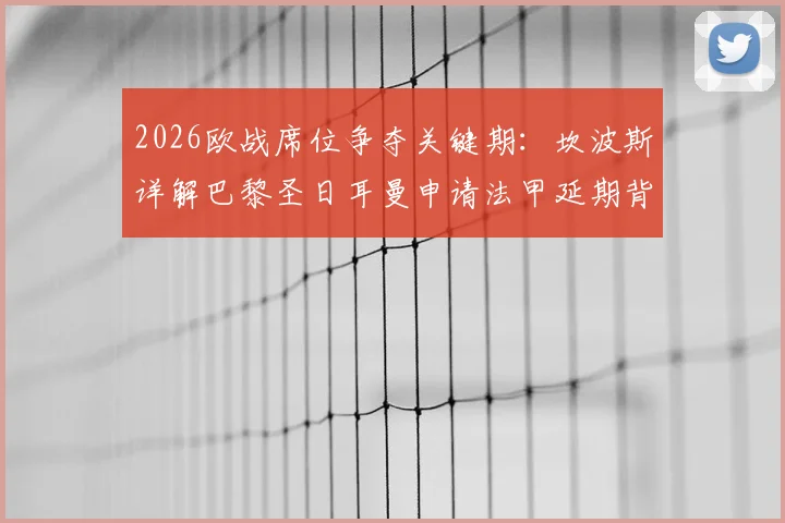 2026欧战席位争夺关键期：坎波斯详解巴黎圣日耳曼申请法甲延期背后的战略考量