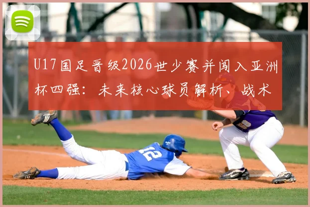 U17国足晋级2026世少赛并闯入亚洲杯四强：未来核心球员解析、战术打法及对中国足球的长远影响