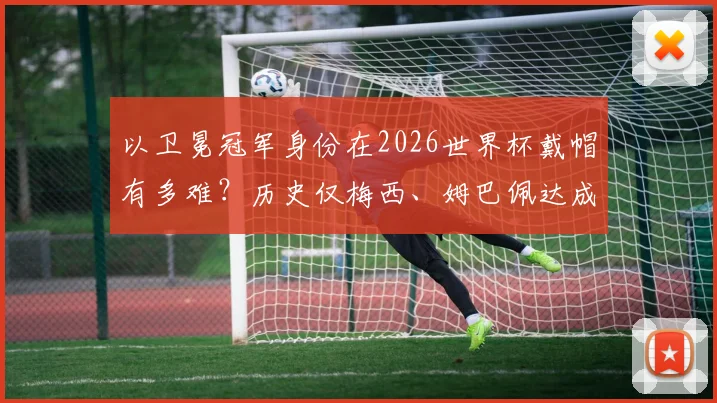 以卫冕冠军身份在2026世界杯戴帽有多难?历史仅梅西、姆巴佩达成,详解其里程碑意义