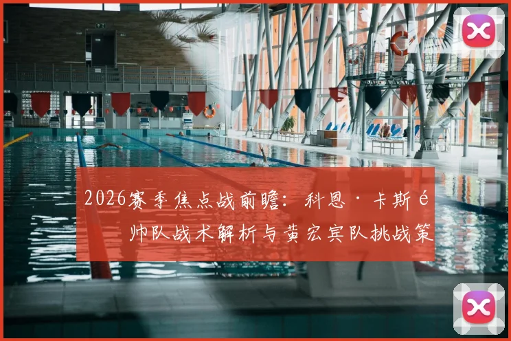 2026赛季焦点战前瞻：科恩·卡斯顿帅队战术解析与黄宏宾队挑战策略全览，附历史战绩记录