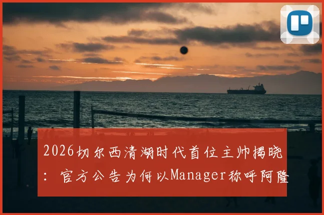 2026切尔西清湖时代首位主帅揭晓：官方公告为何以Manager称呼阿隆索，深层解读蓝军管理新架构