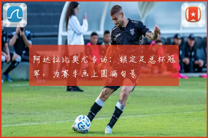 阿达拉比奥尤专访:锁定足总杯冠军,为赛季画上圆满句号