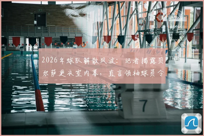 2026年球队解散风波：记者揭露贝尔萨更衣室内幕，直言领袖球员令其孤立无援