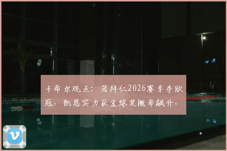 卡希尔观点：若拜仁2026赛季夺欧冠，凯恩实力获金球奖概率飙升，英格兰队长圆梦契机分析