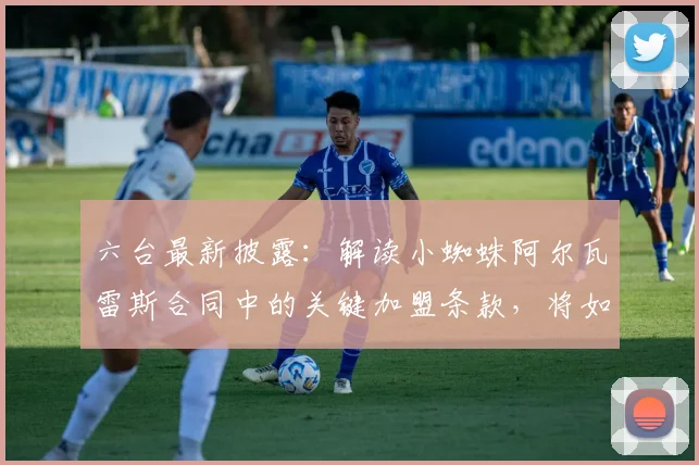 六台最新披露：解读小蜘蛛阿尔瓦雷斯合同中的关键加盟条款，将如何影响其2026年前的去向？