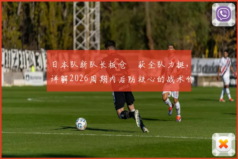 日本队新队长板仓滉获全队力挺,详解2026周期内后防核心的战术价值与领袖作用