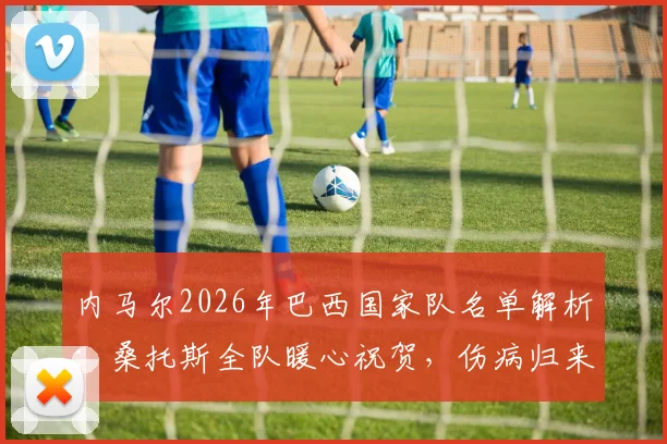 内马尔2026年巴西国家队名单解析:桑托斯全队暖心祝贺,伤病归来后的世界杯之路