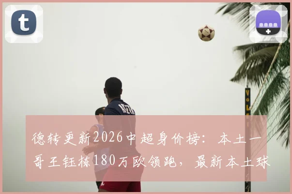 德转更新2026中超身价榜:本土一哥王钰栋180万欧领跑,最新本土球员身价排名出炉
