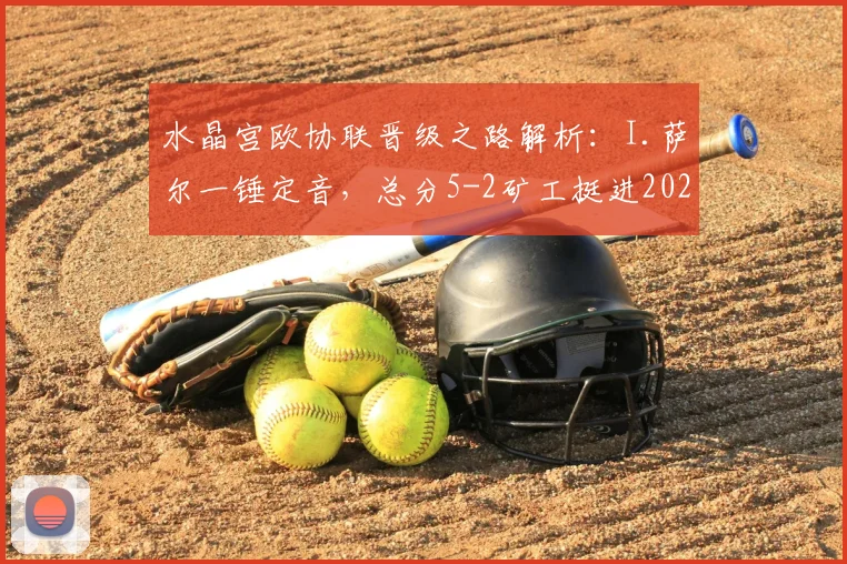 水晶宫欧协联晋级之路解析:I.萨尔一锤定音,总分5-2矿工挺进2026决赛