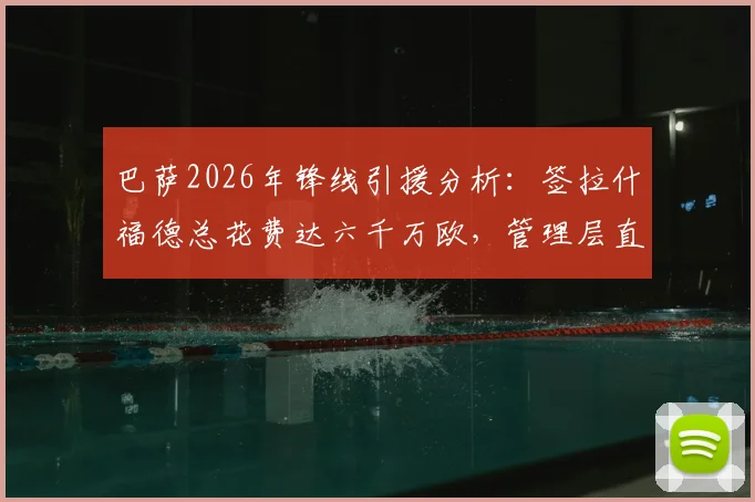 巴萨2026年锋线引援分析：签拉什福德总花费达六千万欧，管理层直言有更好选择