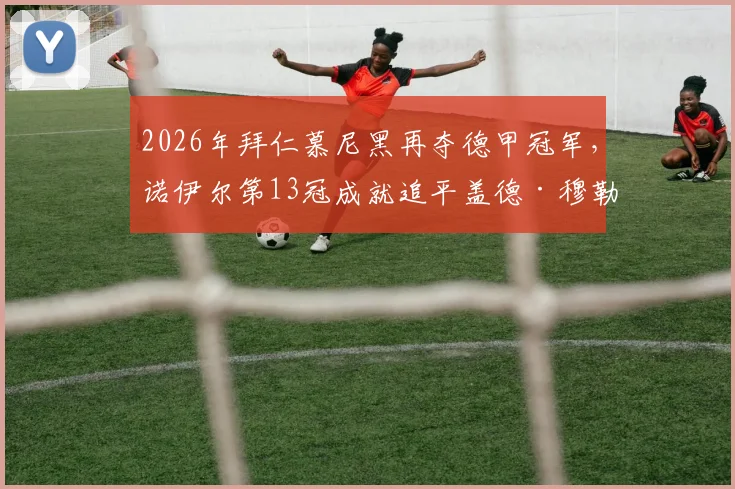 2026年拜仁慕尼黑再夺德甲冠军，诺伊尔第13冠成就追平盖德·穆勒，谁是队史第一功臣？