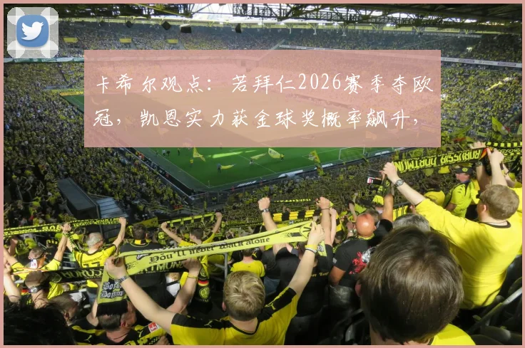 卡希尔观点：若拜仁2026赛季夺欧冠，凯恩实力获金球奖概率飙升，英格兰队长圆梦契机分析