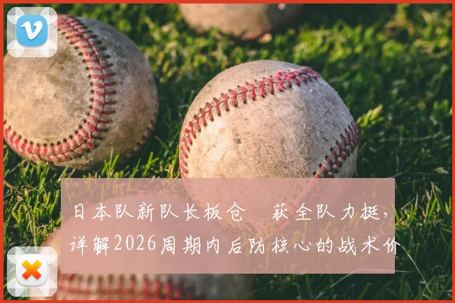 日本队新队长板仓滉获全队力挺，详解2026周期内后防核心的战术价值与领袖作用