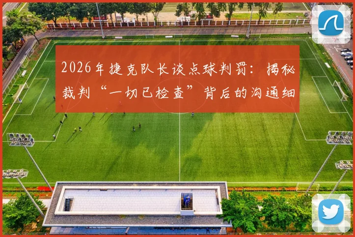 2026年捷克队长谈点球判罚：揭秘裁判“一切已检查”背后的沟通细节与VAR流程