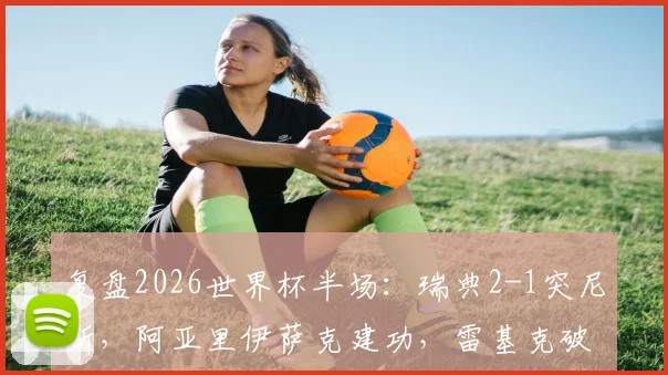 复盘2026世界杯半场：瑞典2-1突尼斯，阿亚里伊萨克建功，雷基克破门解析