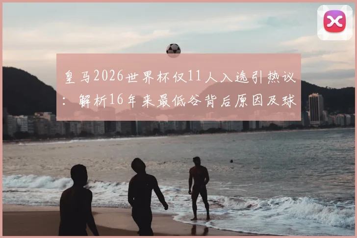 皇马2026世界杯仅11人入选引热议：解析16年来最低谷背后原因及球队影响