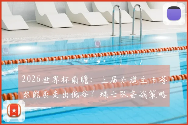 2026世界杯前瞻：上届东道主卡塔尔能否走出低谷？瑞士队备战策略解析