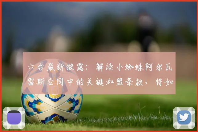 六台最新披露：解读小蜘蛛阿尔瓦雷斯合同中的关键加盟条款，将如何影响其2026年前的去向？
