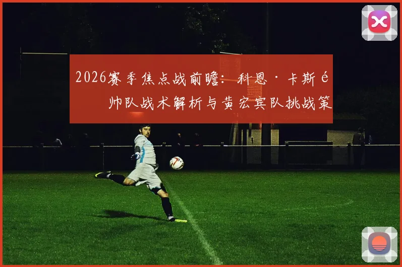 2026赛季焦点战前瞻：科恩·卡斯顿帅队战术解析与黄宏宾队挑战策略全览，附历史战绩记录