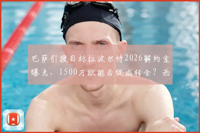 巴萨引援目标拉波尔特2026解约金曝光，1500万欧能否促成转会？西媒解读最新进展