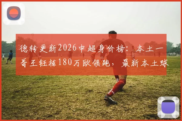 德转更新2026中超身价榜：本土一哥王钰栋180万欧领跑，最新本土球员身价排名出炉