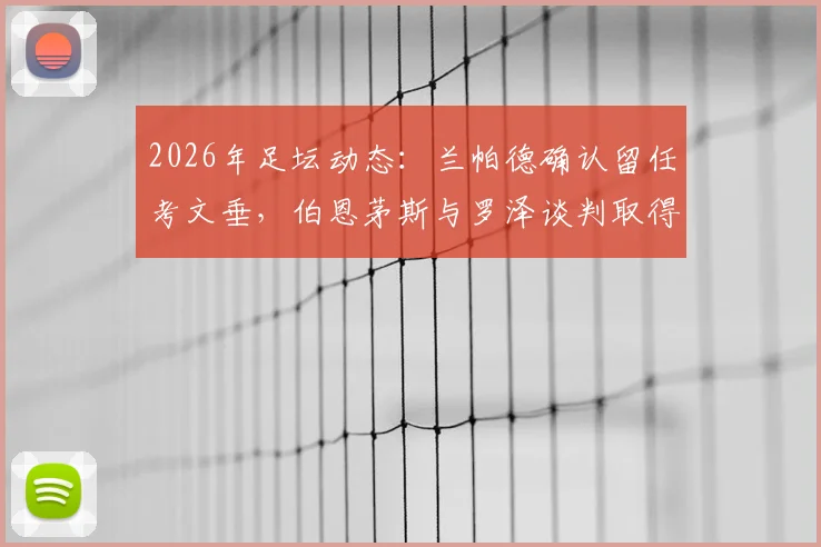 2026年足坛动态：兰帕德确认留任考文垂，伯恩茅斯与罗泽谈判取得关键性进展