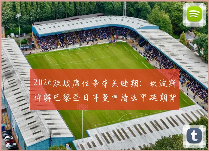 2026欧战席位争夺关键期：坎波斯详解巴黎圣日耳曼申请法甲延期背后的战略考量