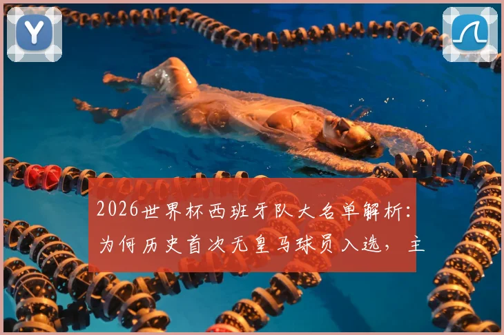 2026世界杯西班牙队大名单解析:为何历史首次无皇马球员入选,主帅选人标准与球队新格局前瞻