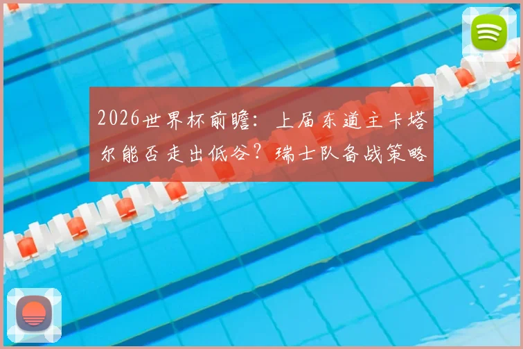 2026世界杯前瞻:上届东道主卡塔尔能否走出低谷?瑞士队备战策略解析