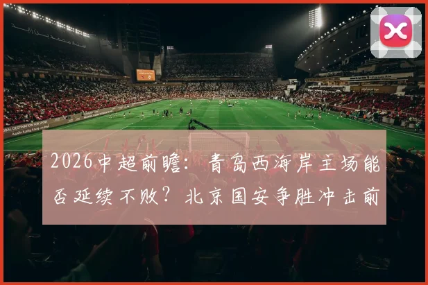 2026中超前瞻：青岛西海岸主场能否延续不败？北京国安争胜冲击前三席位分析
